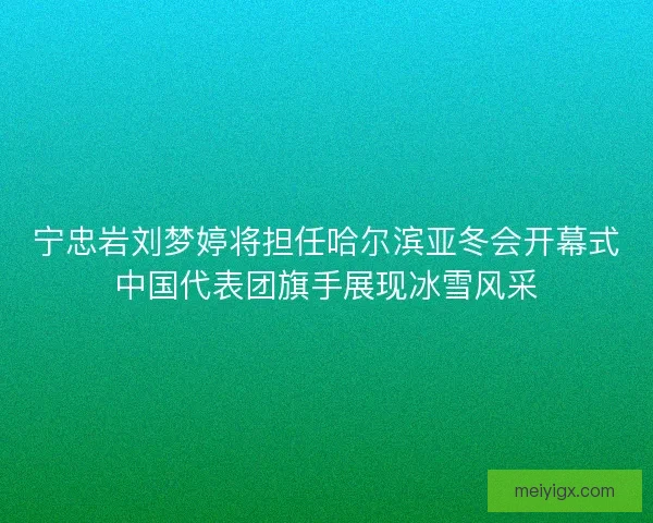 宁忠岩刘梦婷将担任哈尔滨亚冬会开幕式中国代表团旗手展现冰雪风采