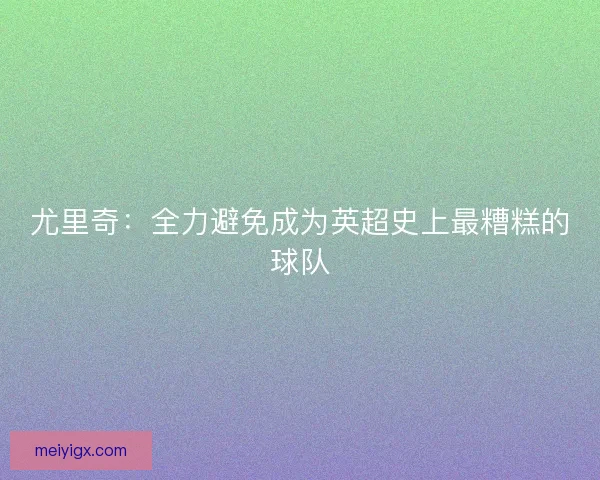 尤里奇：全力避免成为英超史上最糟糕的球队
