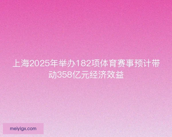 上海2025年举办182项体育赛事预计带动358亿元经济效益