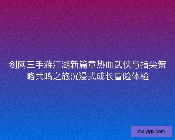 剑网三手游江湖新篇章热血武侠与指尖策略共鸣之旅沉浸式成长冒险体验