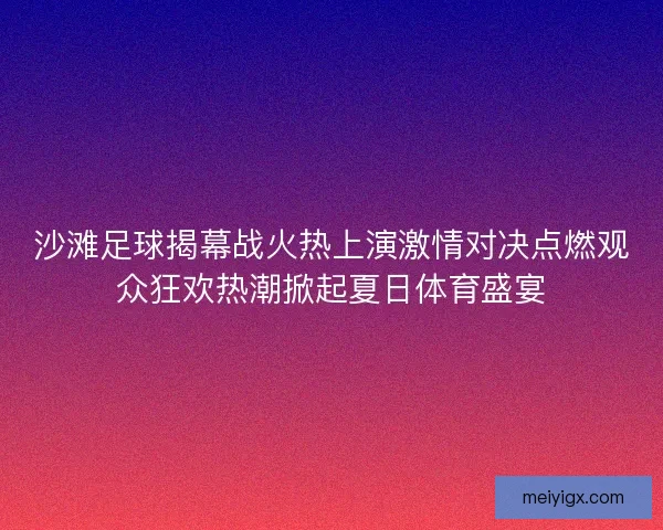 沙滩足球揭幕战火热上演激情对决点燃观众狂欢热潮掀起夏日体育盛宴