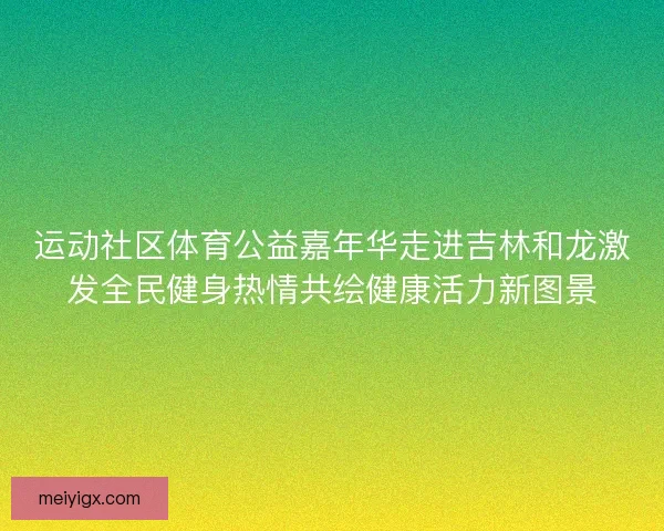 运动社区体育公益嘉年华走进吉林和龙激发全民健身热情共绘健康活力新图景